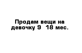 Продам вещи на девочку 9 -18 мес.